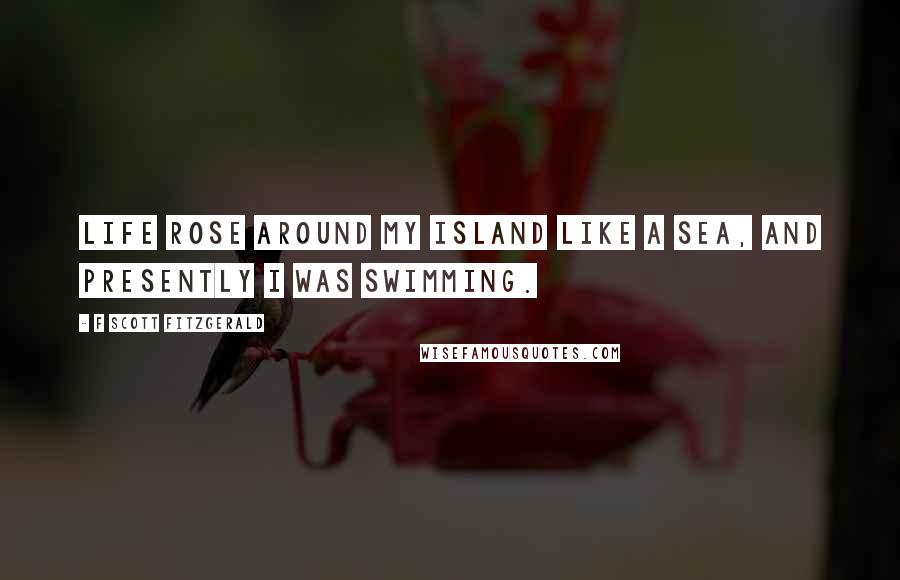 F Scott Fitzgerald Quotes: Life rose around my island like a sea, and presently I was swimming.