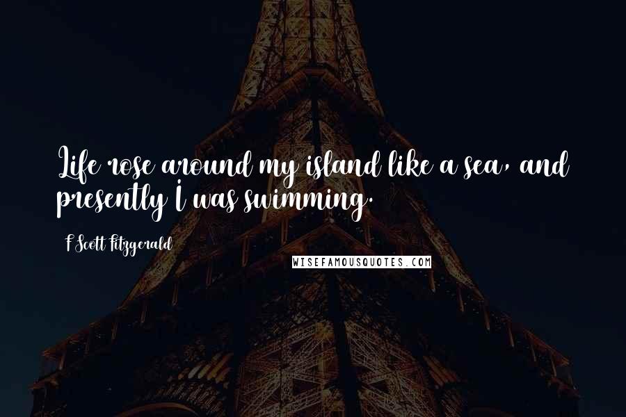 F Scott Fitzgerald Quotes: Life rose around my island like a sea, and presently I was swimming.