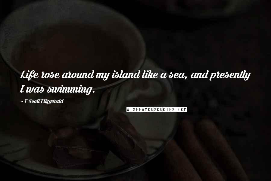 F Scott Fitzgerald Quotes: Life rose around my island like a sea, and presently I was swimming.