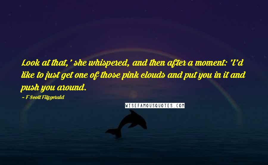F Scott Fitzgerald Quotes: Look at that,' she whispered, and then after a moment: 'I'd like to just get one of those pink clouds and put you in it and push you around.