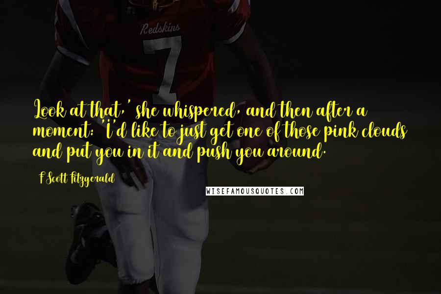 F Scott Fitzgerald Quotes: Look at that,' she whispered, and then after a moment: 'I'd like to just get one of those pink clouds and put you in it and push you around.