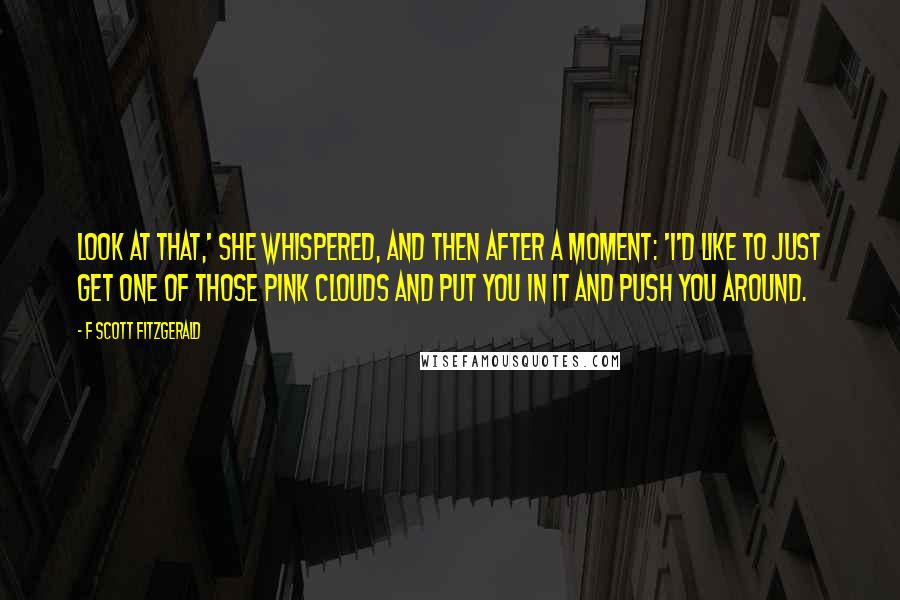 F Scott Fitzgerald Quotes: Look at that,' she whispered, and then after a moment: 'I'd like to just get one of those pink clouds and put you in it and push you around.