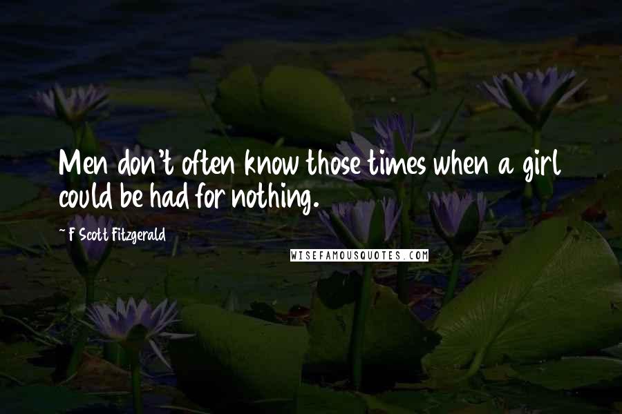 F Scott Fitzgerald Quotes: Men don't often know those times when a girl could be had for nothing.