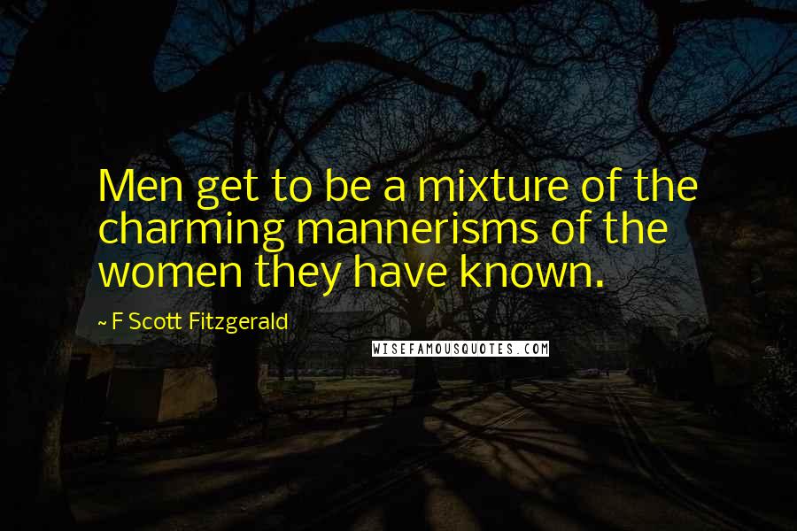 F Scott Fitzgerald Quotes: Men get to be a mixture of the charming mannerisms of the women they have known.