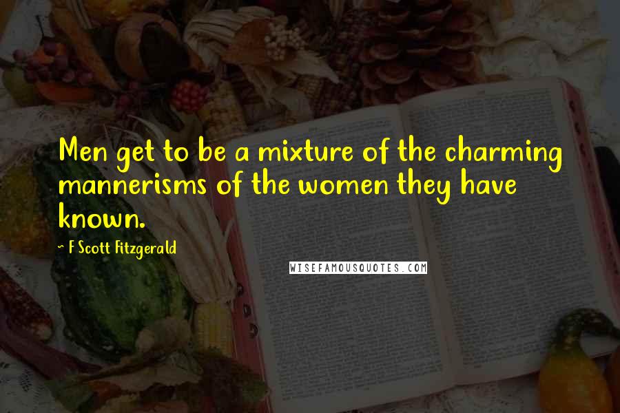 F Scott Fitzgerald Quotes: Men get to be a mixture of the charming mannerisms of the women they have known.