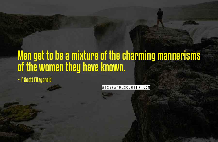 F Scott Fitzgerald Quotes: Men get to be a mixture of the charming mannerisms of the women they have known.