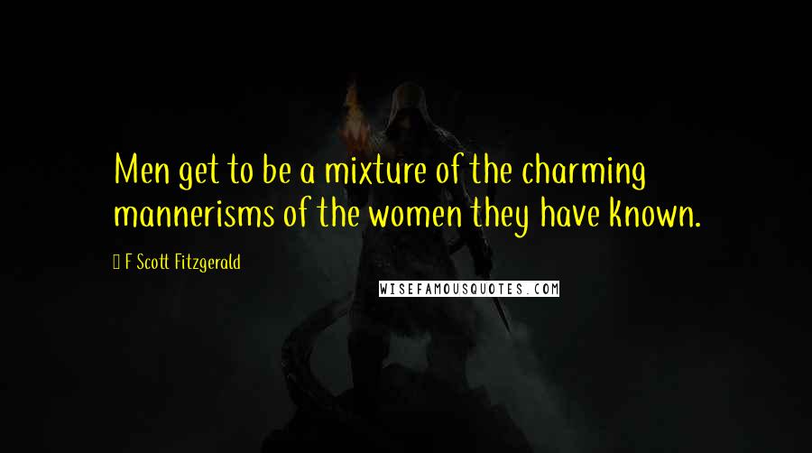 F Scott Fitzgerald Quotes: Men get to be a mixture of the charming mannerisms of the women they have known.