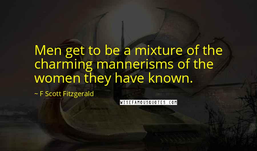 F Scott Fitzgerald Quotes: Men get to be a mixture of the charming mannerisms of the women they have known.