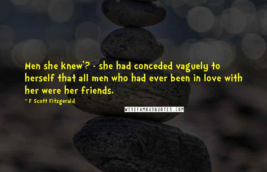 F Scott Fitzgerald Quotes: Men she knew'? - she had conceded vaguely to herself that all men who had ever been in love with her were her friends.