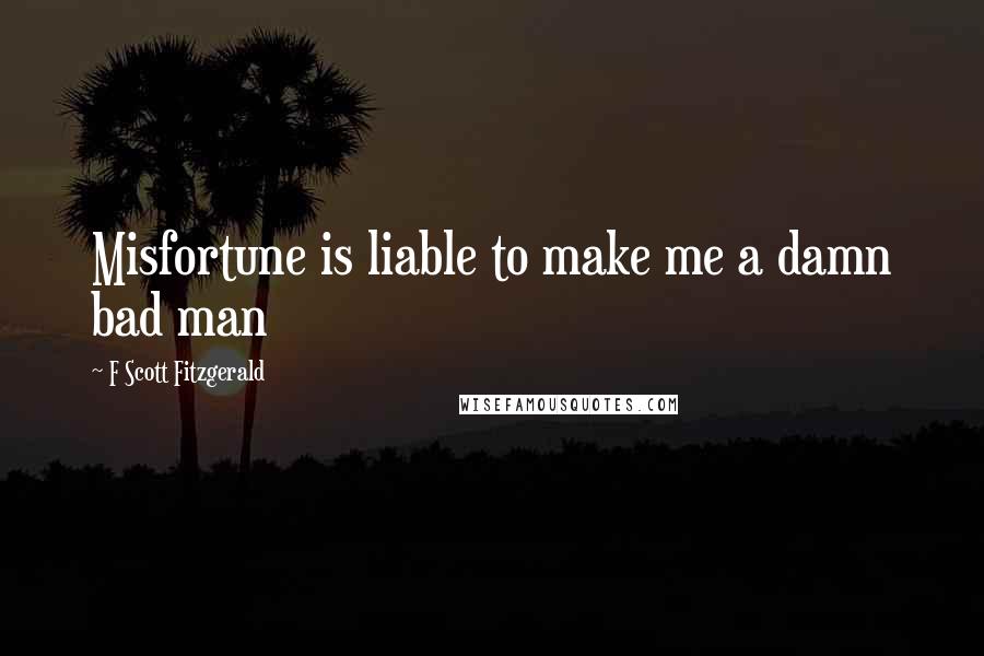 F Scott Fitzgerald Quotes: Misfortune is liable to make me a damn bad man