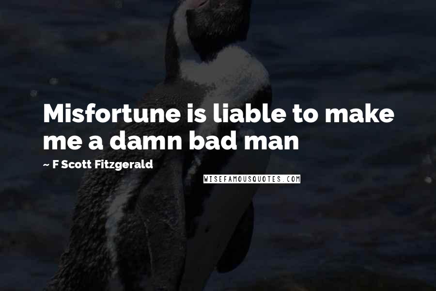 F Scott Fitzgerald Quotes: Misfortune is liable to make me a damn bad man