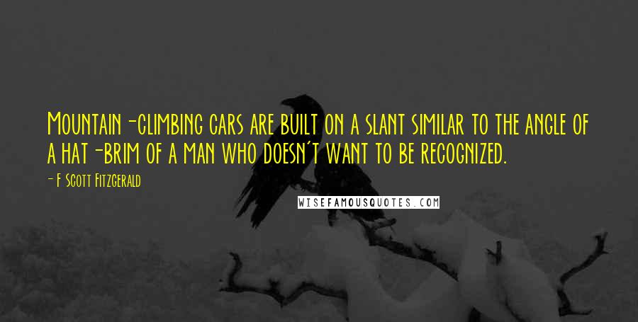 F Scott Fitzgerald Quotes: Mountain-climbing cars are built on a slant similar to the angle of a hat-brim of a man who doesn't want to be recognized.