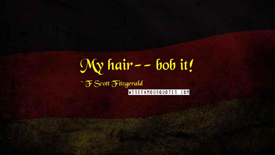 F Scott Fitzgerald Quotes: My hair-- bob it!
