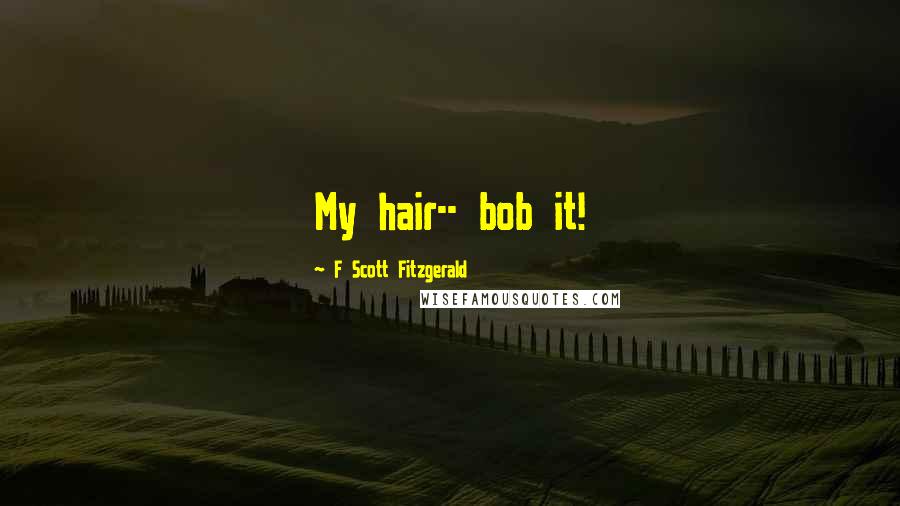 F Scott Fitzgerald Quotes: My hair-- bob it!