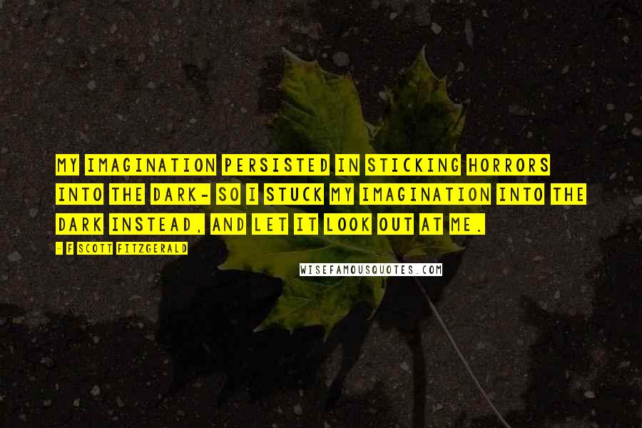 F Scott Fitzgerald Quotes: My imagination persisted in sticking horrors into the dark- so I stuck my imagination into the dark instead, and let it look out at me.