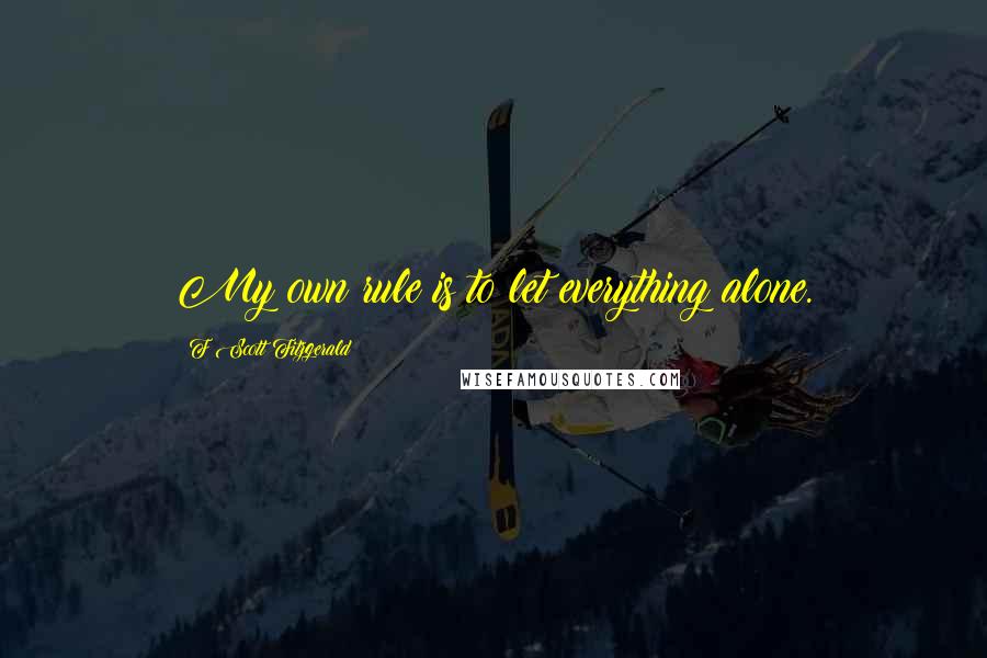 F Scott Fitzgerald Quotes: My own rule is to let everything alone.