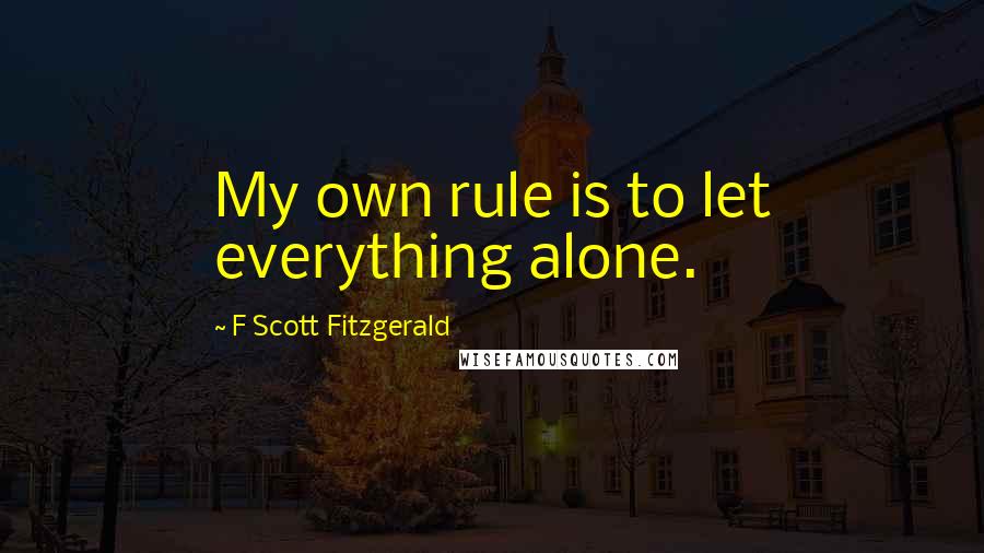 F Scott Fitzgerald Quotes: My own rule is to let everything alone.