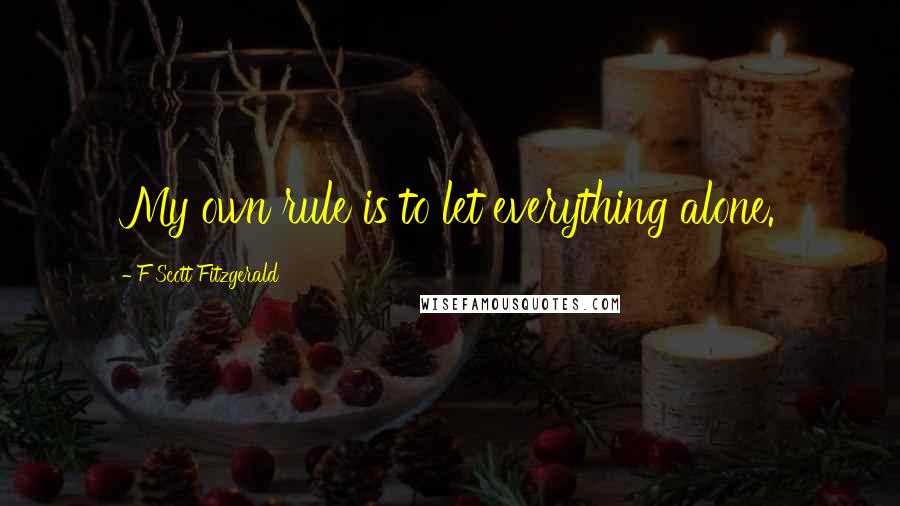 F Scott Fitzgerald Quotes: My own rule is to let everything alone.