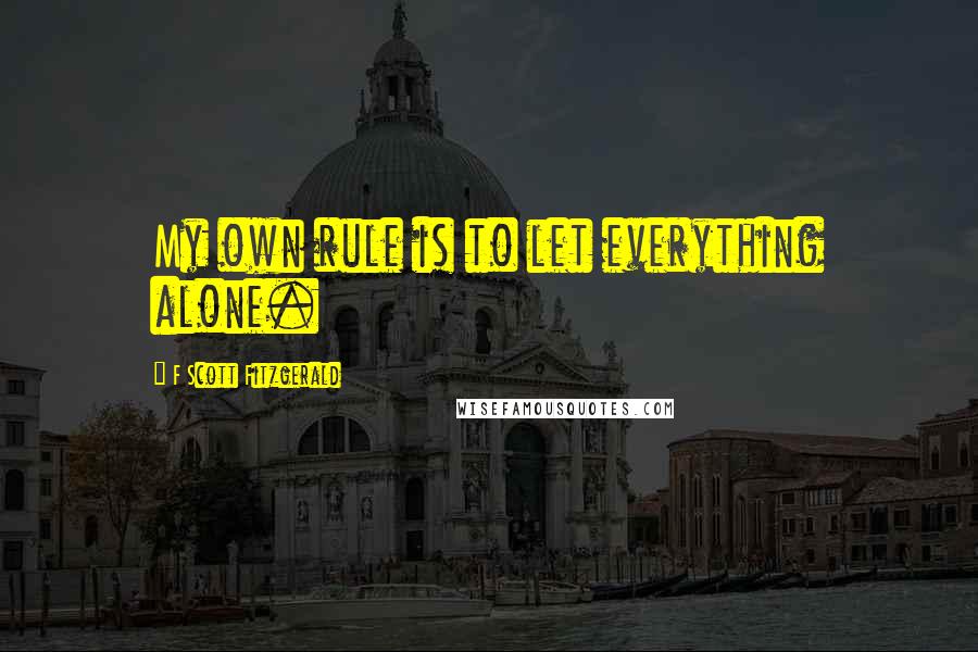 F Scott Fitzgerald Quotes: My own rule is to let everything alone.