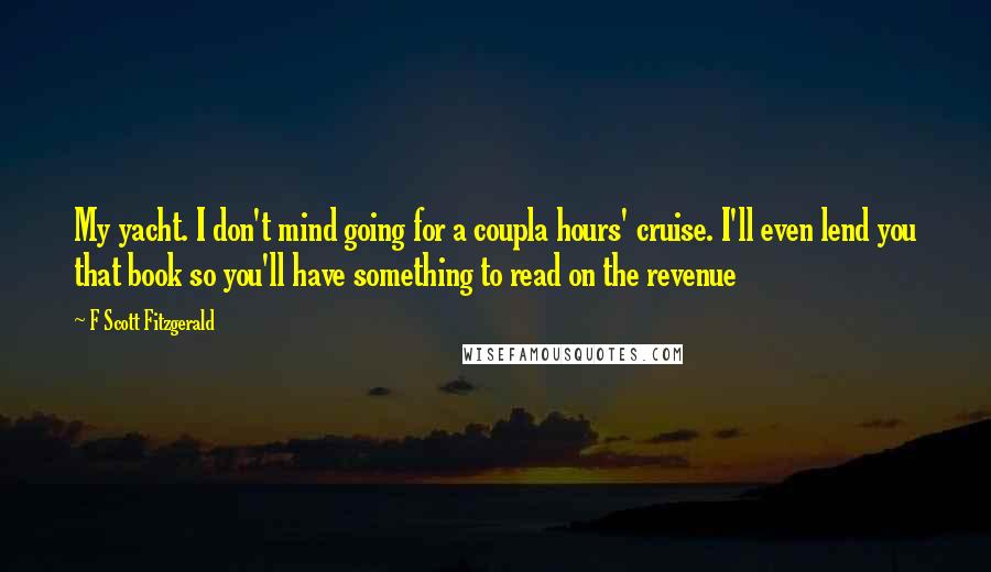 F Scott Fitzgerald Quotes: My yacht. I don't mind going for a coupla hours' cruise. I'll even lend you that book so you'll have something to read on the revenue