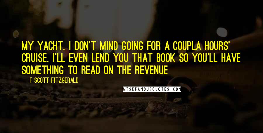 F Scott Fitzgerald Quotes: My yacht. I don't mind going for a coupla hours' cruise. I'll even lend you that book so you'll have something to read on the revenue