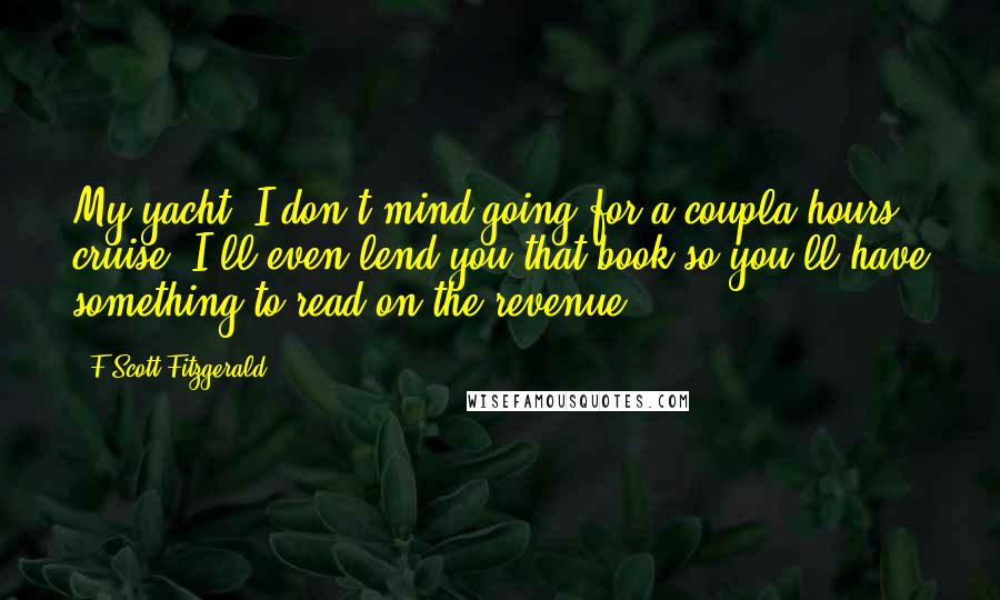 F Scott Fitzgerald Quotes: My yacht. I don't mind going for a coupla hours' cruise. I'll even lend you that book so you'll have something to read on the revenue