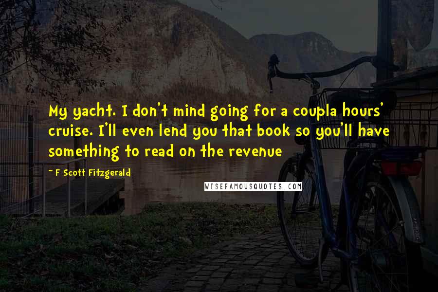 F Scott Fitzgerald Quotes: My yacht. I don't mind going for a coupla hours' cruise. I'll even lend you that book so you'll have something to read on the revenue