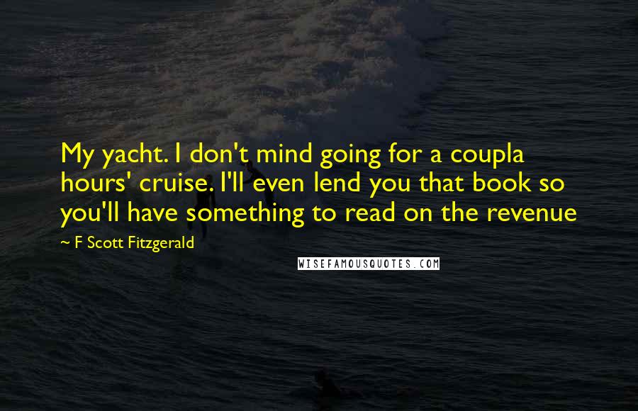 F Scott Fitzgerald Quotes: My yacht. I don't mind going for a coupla hours' cruise. I'll even lend you that book so you'll have something to read on the revenue