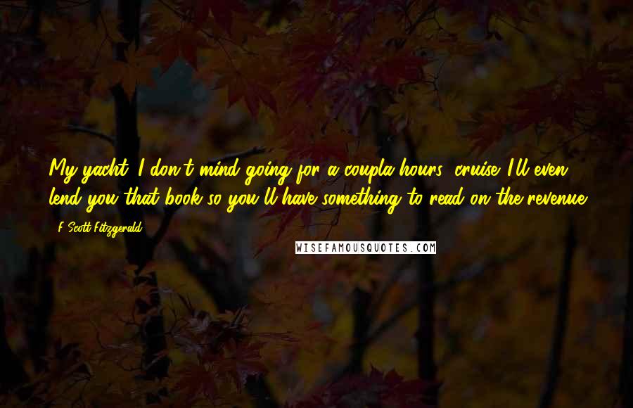 F Scott Fitzgerald Quotes: My yacht. I don't mind going for a coupla hours' cruise. I'll even lend you that book so you'll have something to read on the revenue