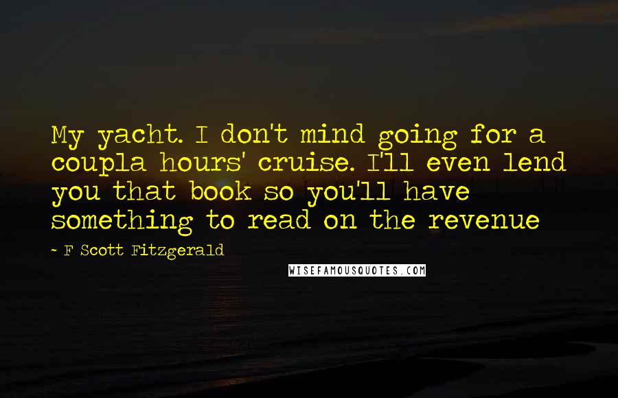 F Scott Fitzgerald Quotes: My yacht. I don't mind going for a coupla hours' cruise. I'll even lend you that book so you'll have something to read on the revenue