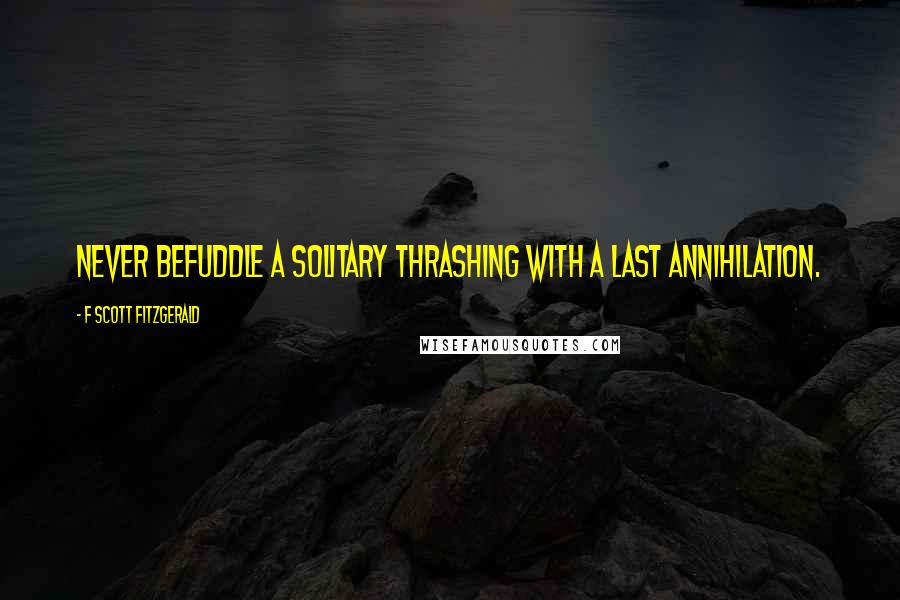 F Scott Fitzgerald Quotes: Never befuddle a solitary thrashing with a last annihilation.