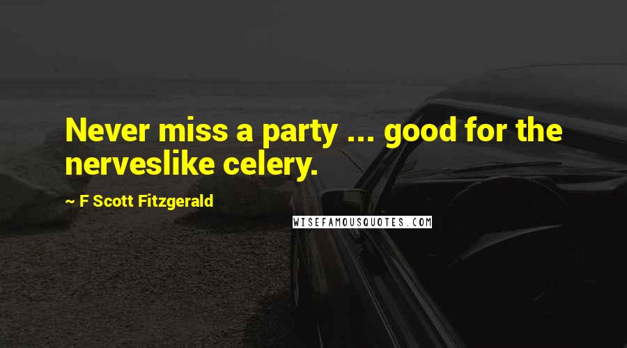 F Scott Fitzgerald Quotes: Never miss a party ... good for the nerveslike celery.