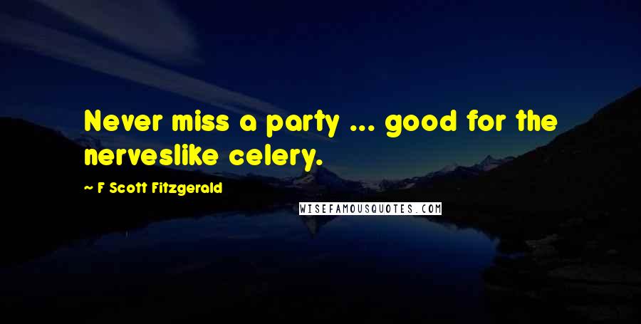 F Scott Fitzgerald Quotes: Never miss a party ... good for the nerveslike celery.