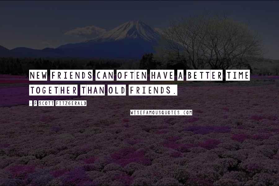 F Scott Fitzgerald Quotes: New friends can often have a better time together than old friends.