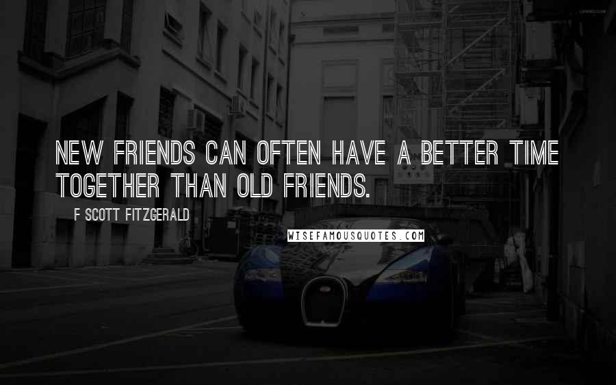 F Scott Fitzgerald Quotes: New friends can often have a better time together than old friends.