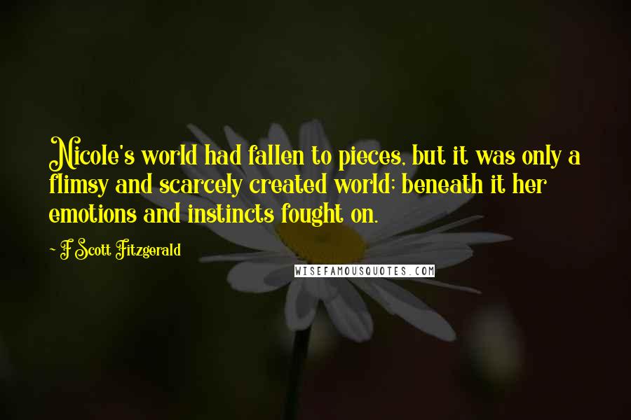 F Scott Fitzgerald Quotes: Nicole's world had fallen to pieces, but it was only a flimsy and scarcely created world; beneath it her emotions and instincts fought on.