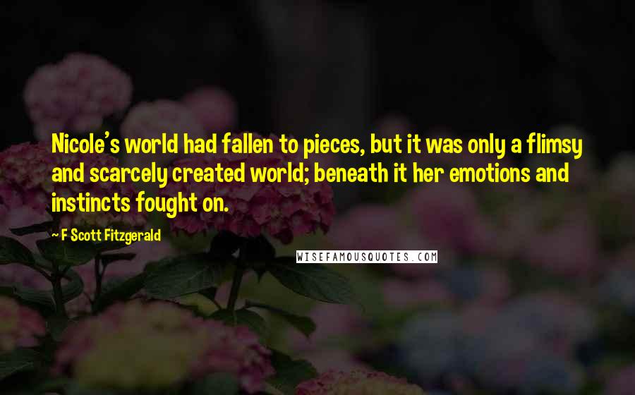 F Scott Fitzgerald Quotes: Nicole's world had fallen to pieces, but it was only a flimsy and scarcely created world; beneath it her emotions and instincts fought on.