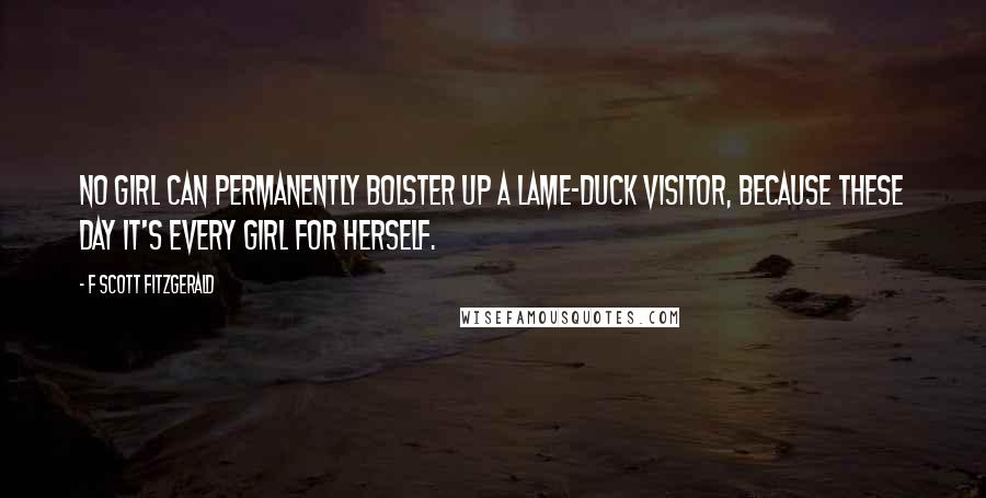 F Scott Fitzgerald Quotes: No girl can permanently bolster up a lame-duck visitor, because these day it's every girl for herself.