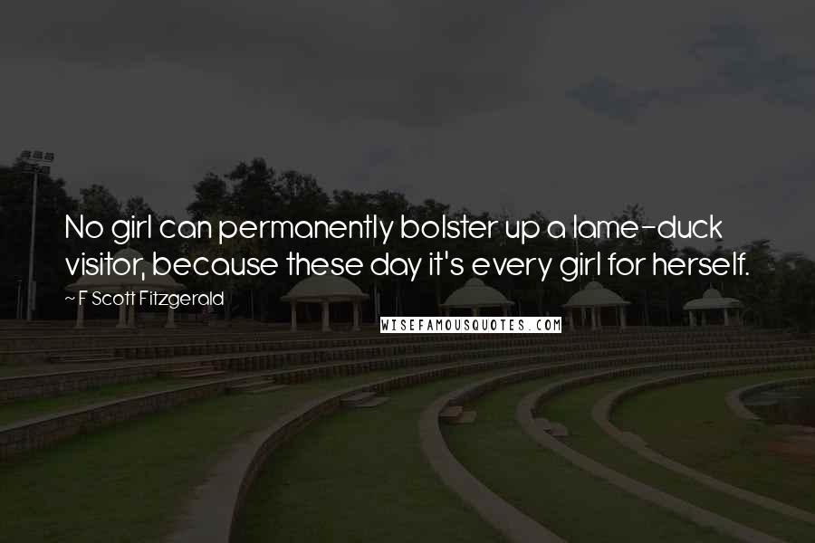 F Scott Fitzgerald Quotes: No girl can permanently bolster up a lame-duck visitor, because these day it's every girl for herself.