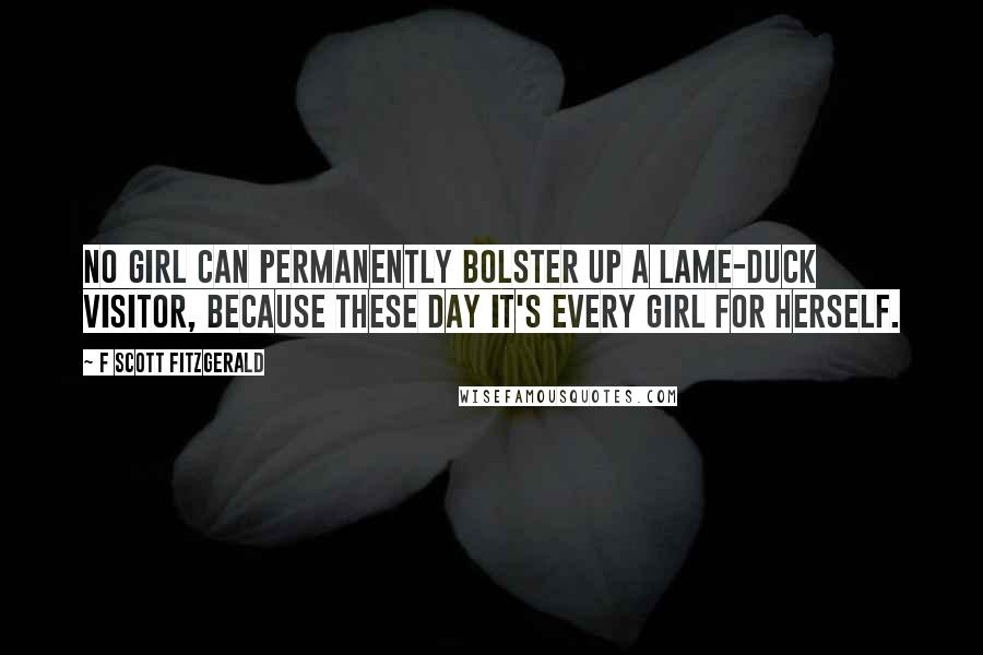 F Scott Fitzgerald Quotes: No girl can permanently bolster up a lame-duck visitor, because these day it's every girl for herself.