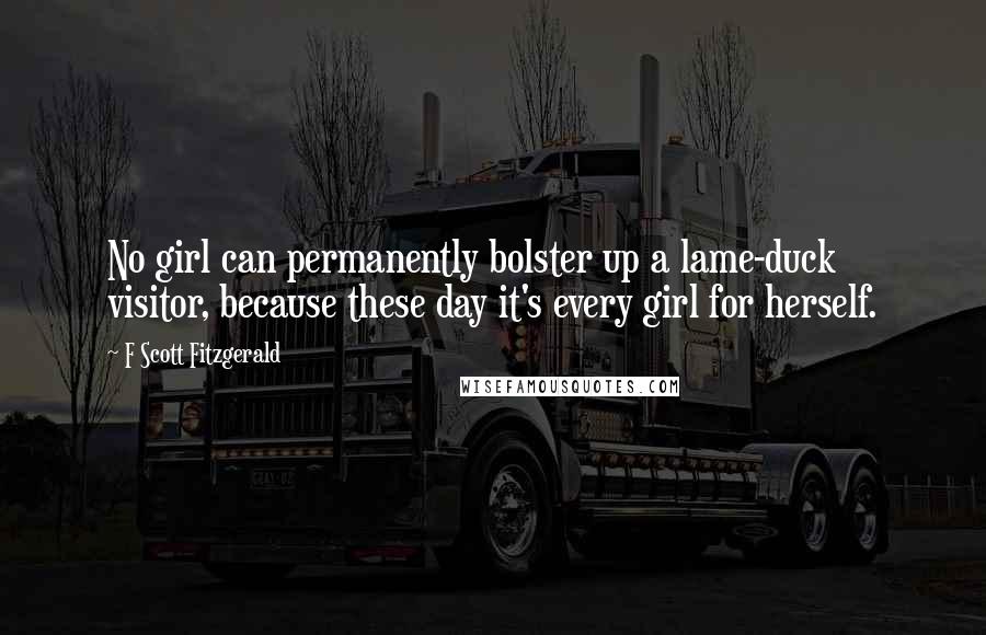 F Scott Fitzgerald Quotes: No girl can permanently bolster up a lame-duck visitor, because these day it's every girl for herself.