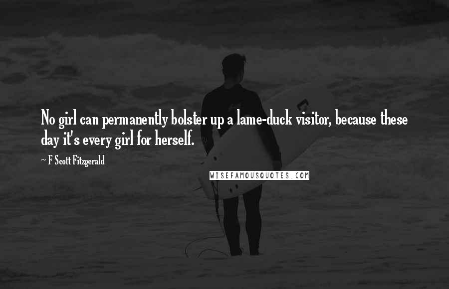 F Scott Fitzgerald Quotes: No girl can permanently bolster up a lame-duck visitor, because these day it's every girl for herself.