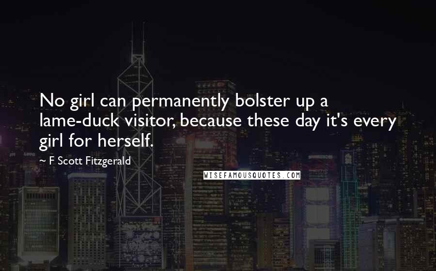 F Scott Fitzgerald Quotes: No girl can permanently bolster up a lame-duck visitor, because these day it's every girl for herself.