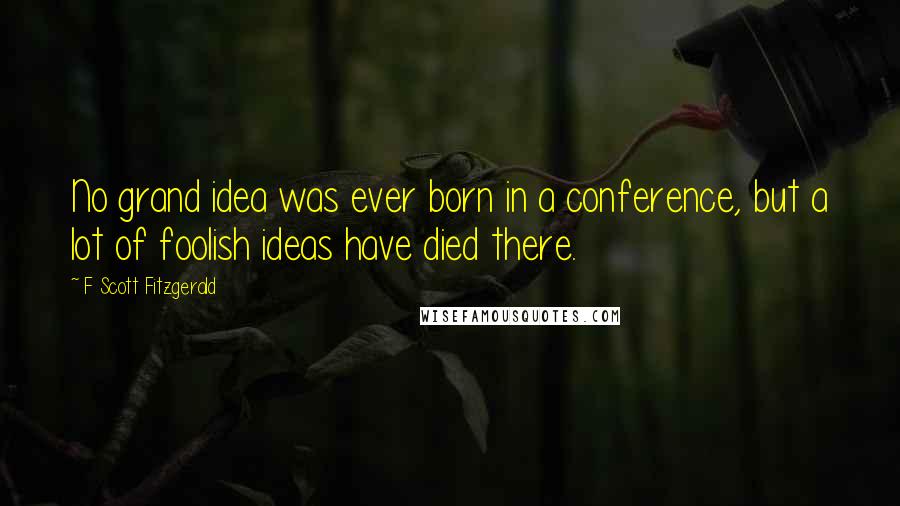 F Scott Fitzgerald Quotes: No grand idea was ever born in a conference, but a lot of foolish ideas have died there.