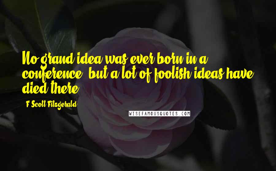 F Scott Fitzgerald Quotes: No grand idea was ever born in a conference, but a lot of foolish ideas have died there.