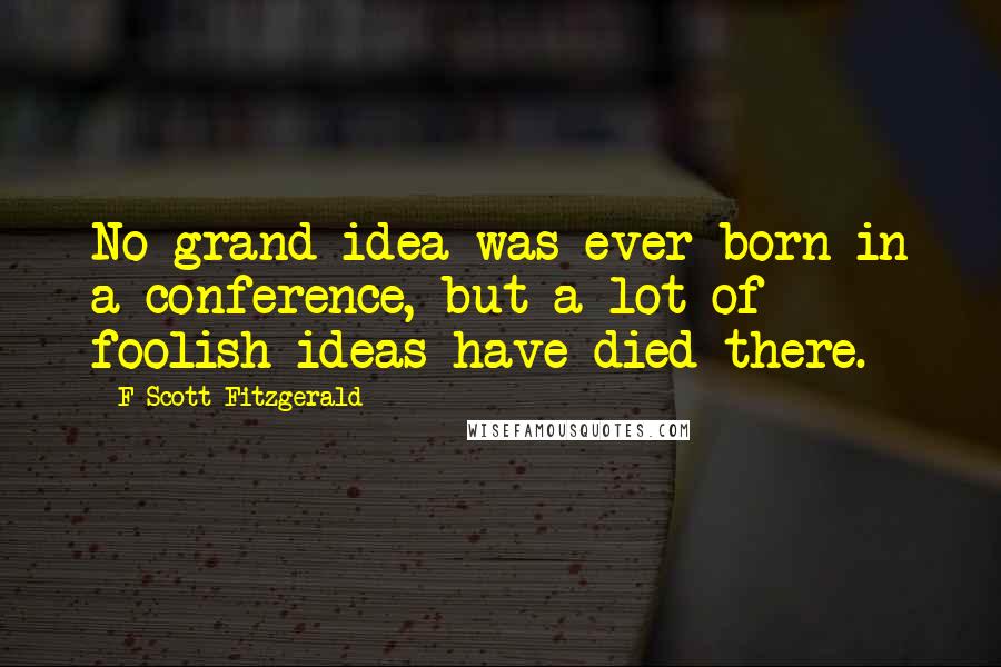 F Scott Fitzgerald Quotes: No grand idea was ever born in a conference, but a lot of foolish ideas have died there.
