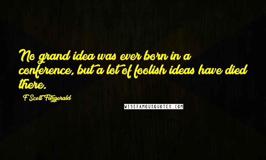 F Scott Fitzgerald Quotes: No grand idea was ever born in a conference, but a lot of foolish ideas have died there.