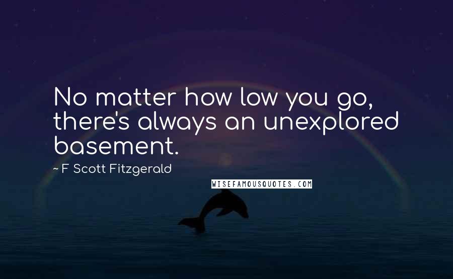 F Scott Fitzgerald Quotes: No matter how low you go, there's always an unexplored basement.