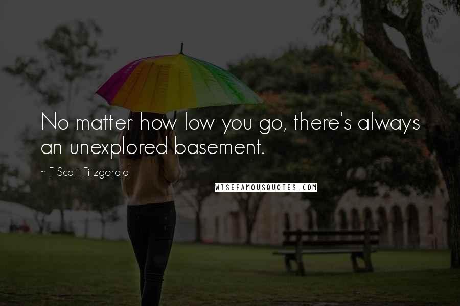 F Scott Fitzgerald Quotes: No matter how low you go, there's always an unexplored basement.