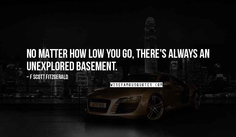 F Scott Fitzgerald Quotes: No matter how low you go, there's always an unexplored basement.